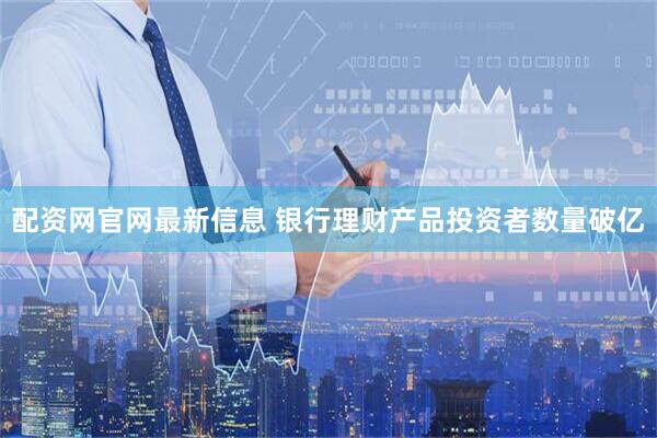 配资网官网最新信息 银行理财产品投资者数量破亿