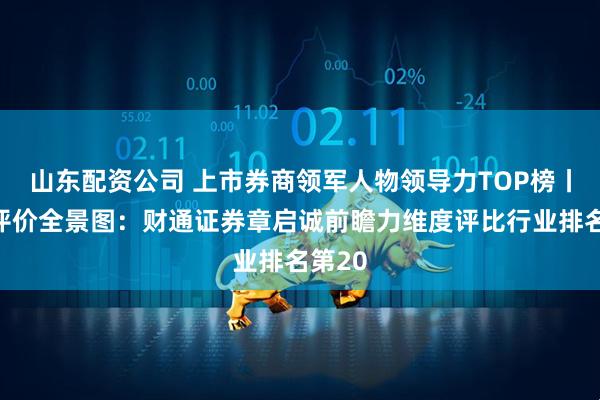 山东配资公司 上市券商领军人物领导力TOP榜丨同业评价全景图：财通证券章启诚前瞻力维度评比行业排名第20