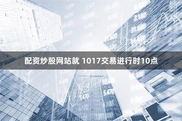 配资炒股网站就 1017交易进行时10点