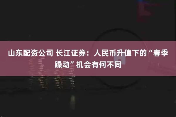 山东配资公司 长江证券：人民币升值下的“春季躁动”机会有何不同