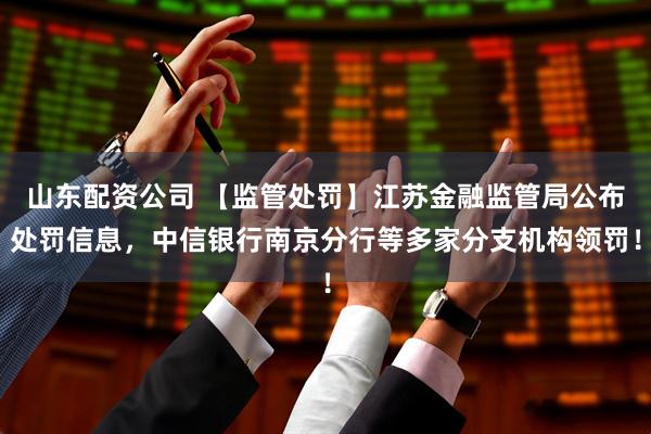 山东配资公司 【监管处罚】江苏金融监管局公布处罚信息，中信银行南京分行等多家分支机构领罚！