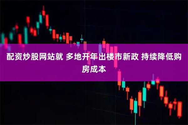 配资炒股网站就 多地开年出楼市新政 持续降低购房成本