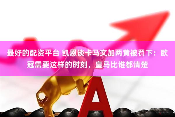 最好的配资平台 凯恩谈卡马文加两黄被罚下：欧冠需要这样的时刻，皇马比谁都清楚