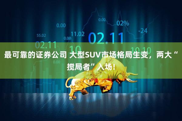 最可靠的证券公司 大型SUV市场格局生变，两大“搅局者”入场!