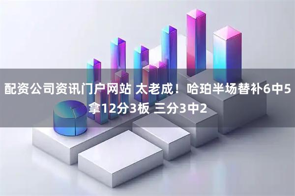 配资公司资讯门户网站 太老成！哈珀半场替补6中5拿12分3板 三分3中2