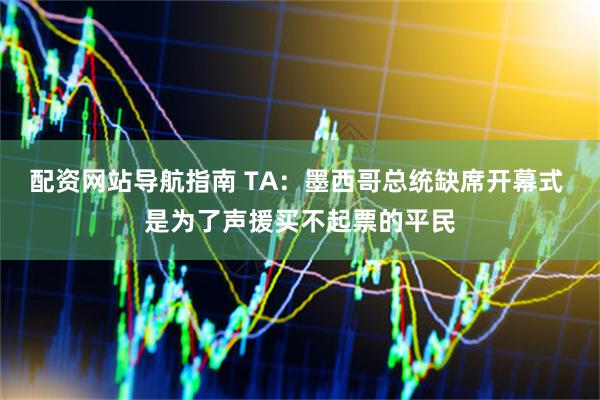 配资网站导航指南 TA：墨西哥总统缺席开幕式 是为了声援买不起票的平民