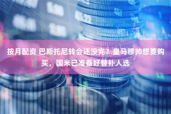 按月配资 巴斯托尼转会还没完？皇马穆帅想要购买，国米已准备好替补人选