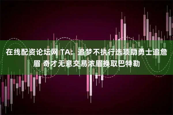 在线配资论坛网 TA：追梦不执行选项助勇士追詹眉 奇才无意交易浓眉换取巴特勒