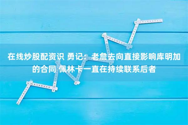 在线炒股配资识 勇记：老詹去向直接影响库明加的合同 佩林卡一直在持续联系后者